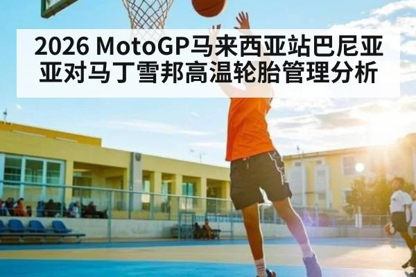 2026 MotoGP马来西亚站巴尼亚亚对马丁雪邦高温轮胎管理分析