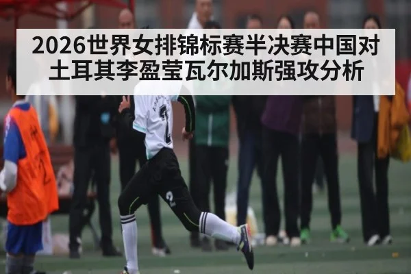 2026世界女排锦标赛半决赛中国对土耳其李盈莹瓦尔加斯强攻分析